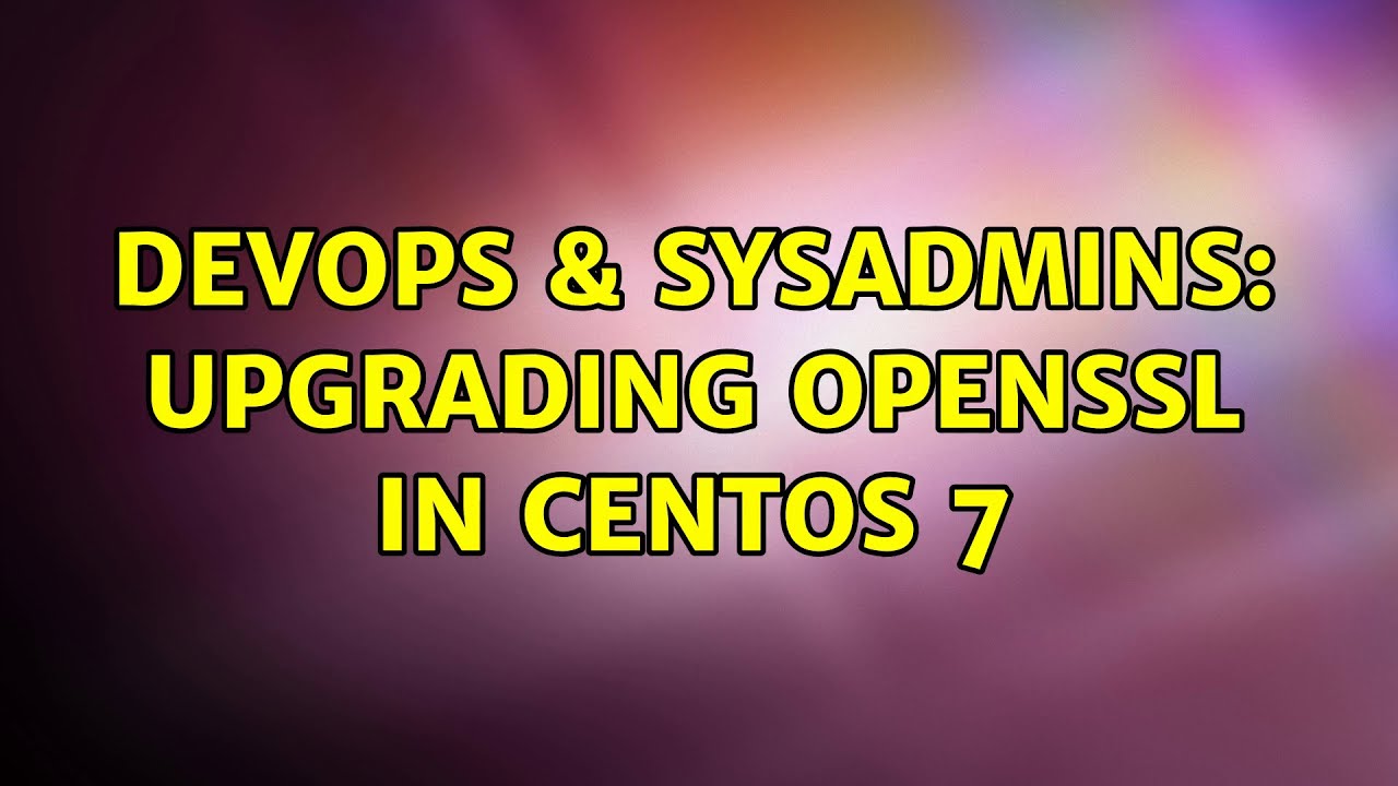 Devops Sysadmins Upgrading Openssl In Centos Solutions