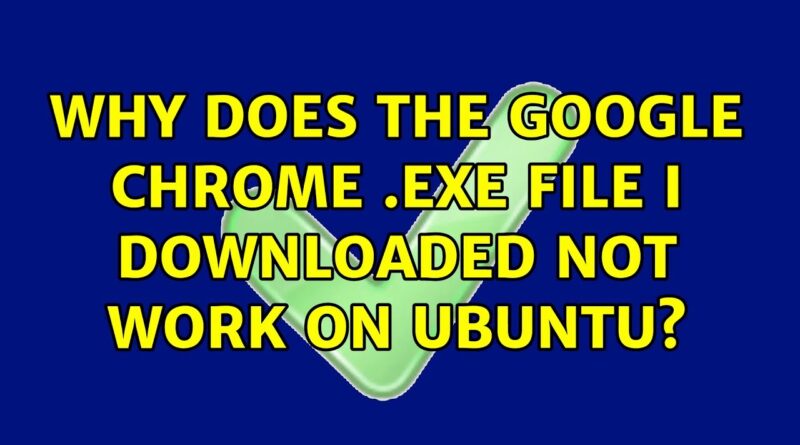 Why does the Google Chrome .exe file I downloaded not work on Ubuntu