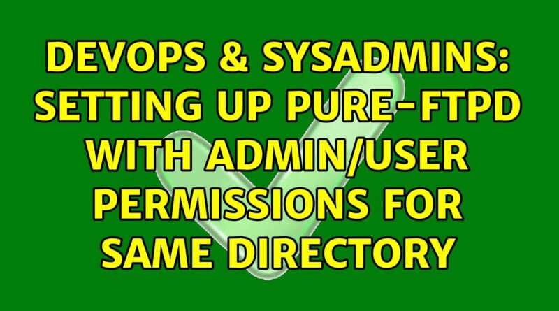 DevOps SysAdmins Setting Up Pure FTPd With Admin User Permissions For Same Directory