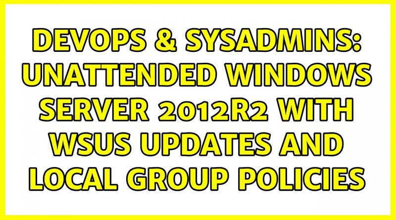 Devops And Sysadmins Unattended Windows Server 2012r2 With Wsus Updates And Local Group Policies 2987